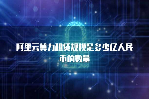 阿里云算力租赁规模是多少亿人民币的数量