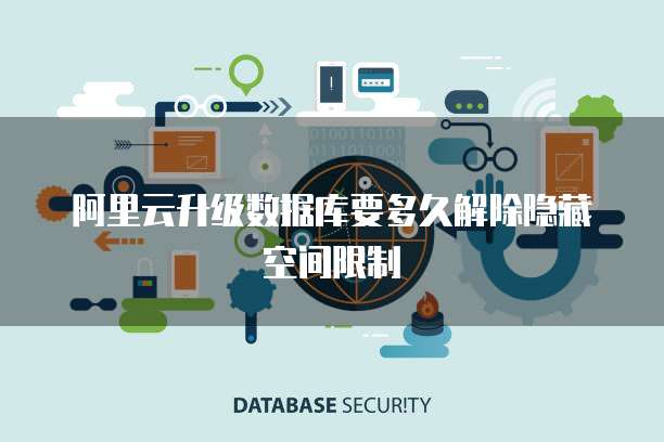 阿里云升级数据库要多久解除隐藏空间限制