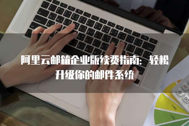 阿里云邮箱企业版续费指南:轻松升级你的邮件系统