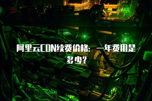 阿里云CDN续费价格:一年费用是多少?