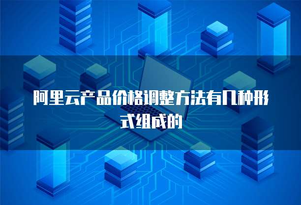 阿里云产品价格调整方法有几种形式组成的