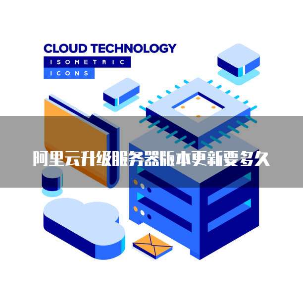 阿里云升级服务器版本更新要多久
