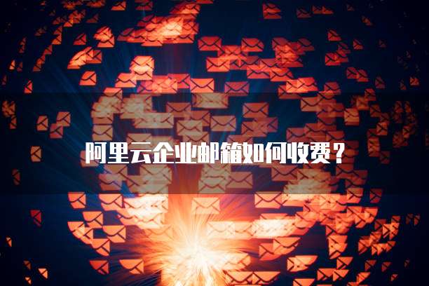 阿里云企业邮箱如何收费?