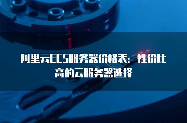 阿里云ECS服务器价格表:性价比高的云服务器选择