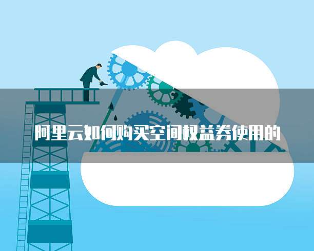 阿里云如何购买空间权益券使用的
