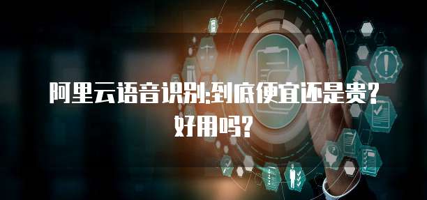 阿里云语音识别:到底便宜还是贵?好用吗?