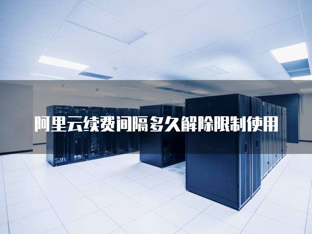 阿里云续费间隔多久解除限制使用