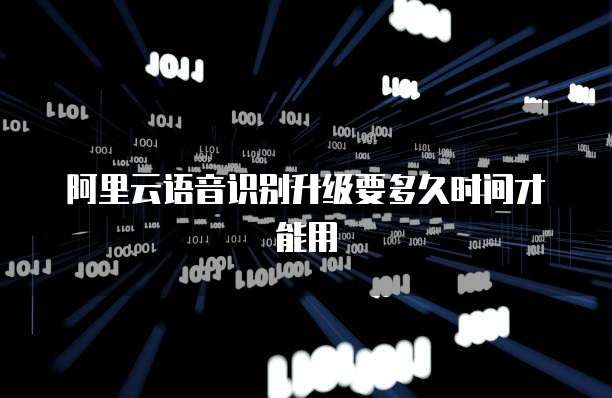 阿里云语音识别升级要多久时间才能用