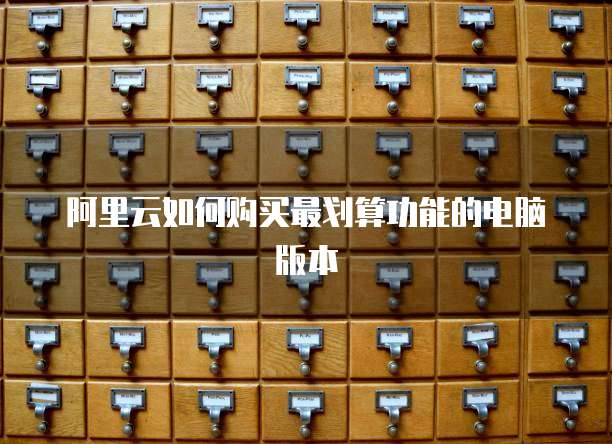 阿里云如何购买最划算功能的电脑版本