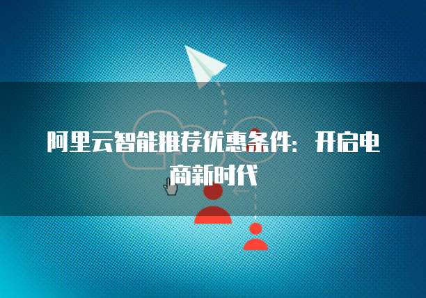 阿里云智能推荐优惠条件：开启电商新时代