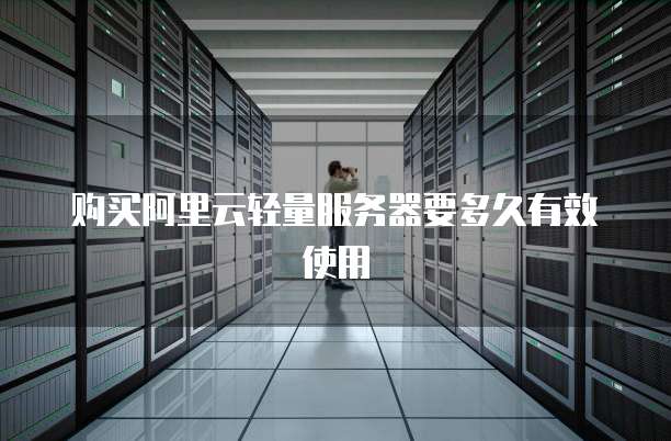 购买阿里云轻量服务器要多久有效使用