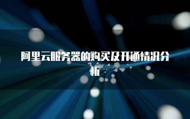 阿里云服务器的购买及开通情况分析
