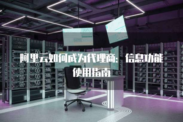 阿里云如何成为代理商：信息功能使用指南