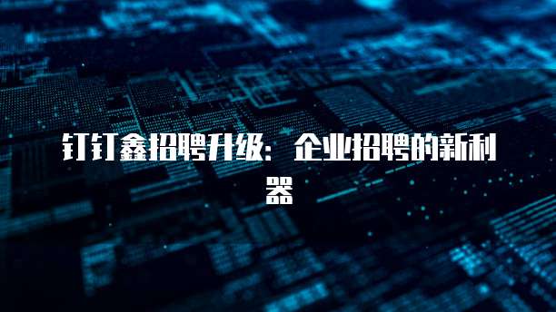 钉钉鑫招聘升级:企业招聘的新利器