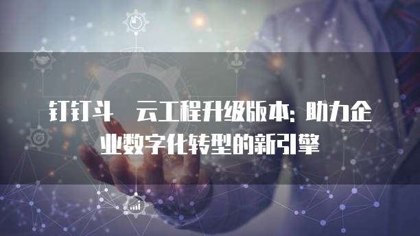 钉钉斗栱云工程升级版本: 助力企业数字化转型的新引擎