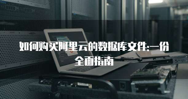 如何购买阿里云的数据库文件:一份全面指南
