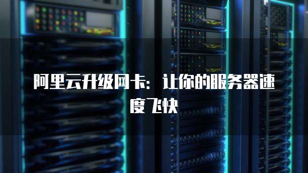 阿里云升级网卡:让你的服务器速度飞快