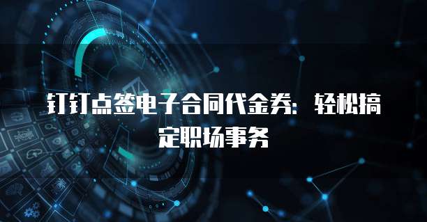 钉钉点签电子合同代金券:轻松搞定职场事务