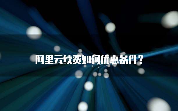 阿里云续费如何优惠条件?