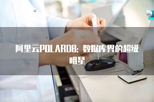 阿里云POLARDB: 数据库界的超级明星