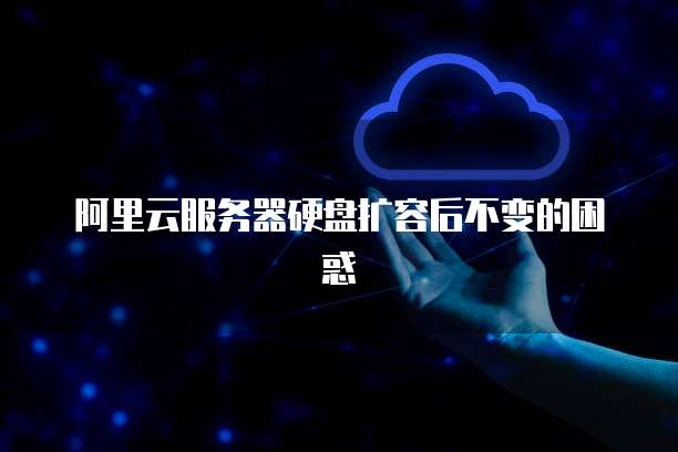 阿里云服务器硬盘扩容后不变的困惑