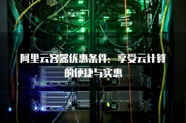 阿里云容器优惠条件：享受云计算的便捷与实惠