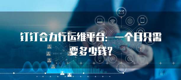 钉钉合力行运维平台：一个月只需要多少钱？