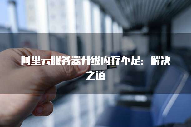 阿里云服务器升级内存不足:解决之道