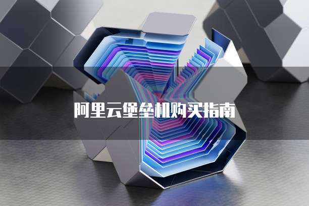 阿里云堡垒机购买指南