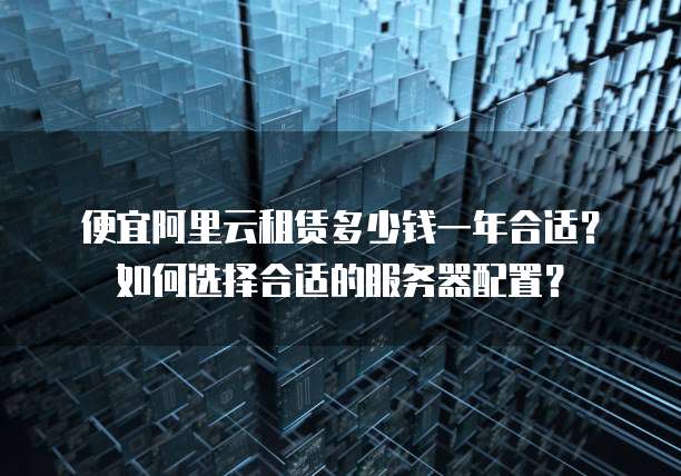 便宜阿里云租赁多少钱一年合适?如何选择合适的服务器配置?