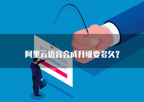 阿里云语音合成升级要多久?