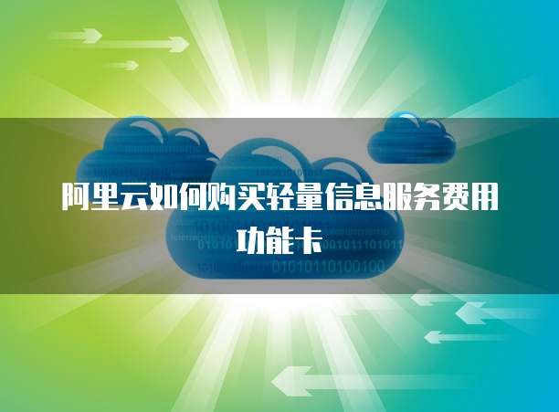 阿里云如何购买轻量信息服务费用功能卡