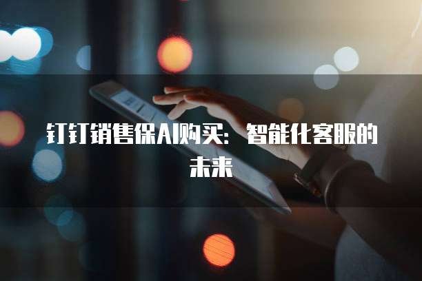 钉钉销售保AI购买：智能化客服的未来