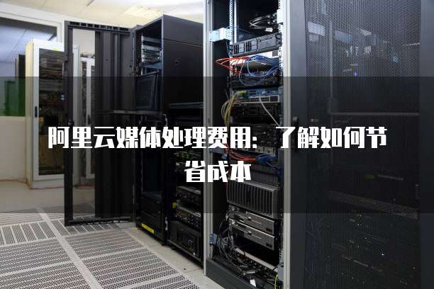 阿里云媒体处理费用:了解如何节省成本