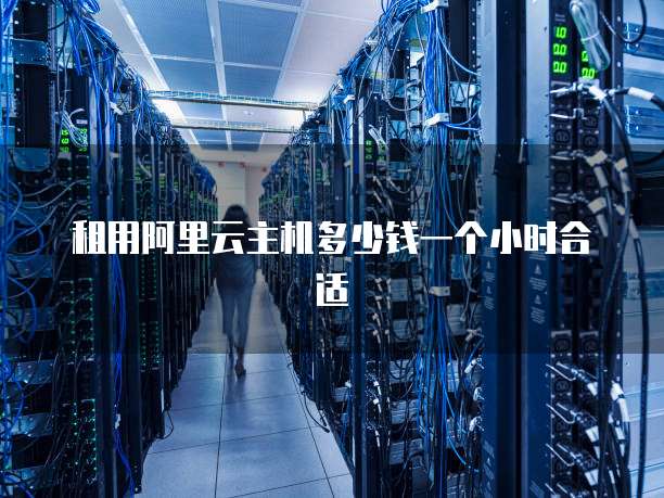 租用阿里云主机多少钱一个小时合适