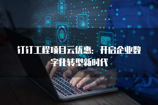 钉钉工程项目云优惠:开启企业数字化转型新时代