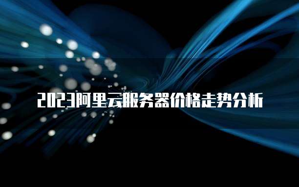 2023阿里云服务器价格走势分析
