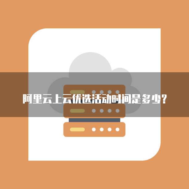 阿里云上云优选活动时间是多少？