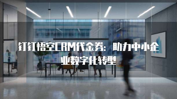 钉钉悟空CRM代金券:助力中小企业数字化转型