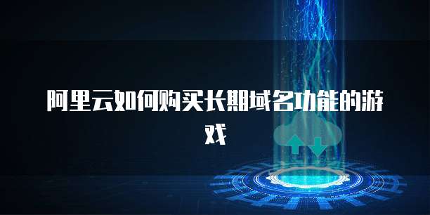 阿里云如何购买长期域名功能的游戏