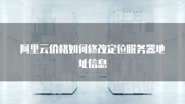 阿里云价格如何修改定位服务器地址信息