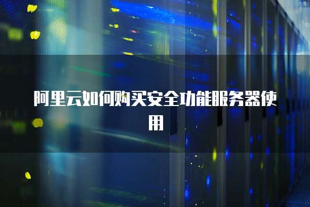 阿里云如何购买安全功能服务器使用
