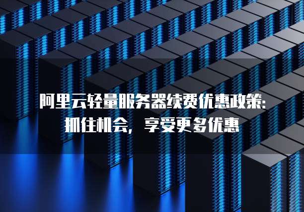 阿里云轻量服务器续费优惠政策:抓住机会,享受更多优惠