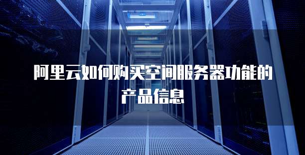 阿里云如何购买空间服务器功能的产品信息