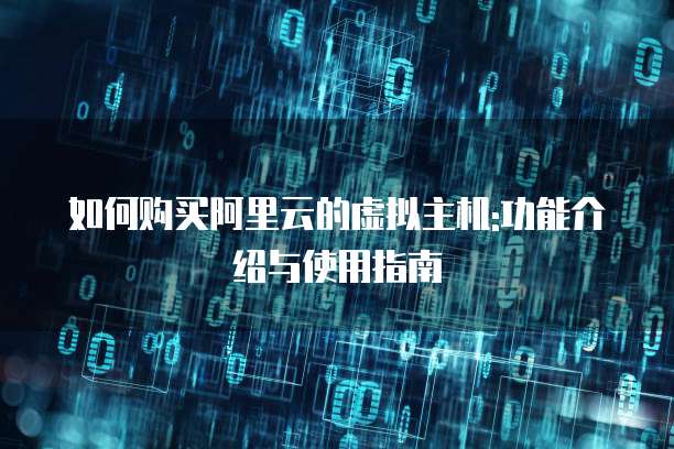 如何购买阿里云的虚拟主机:功能介绍与使用指南