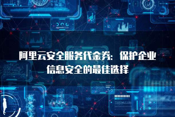阿里云安全服务代金券:保护企业信息安全的最佳选择