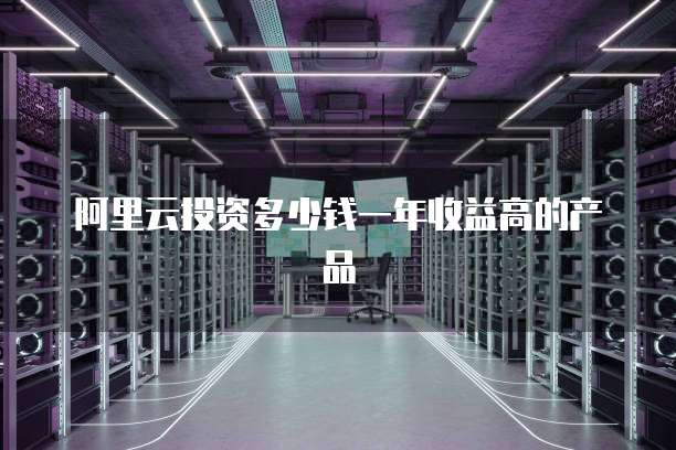 阿里云投资多少钱一年收益高的产品