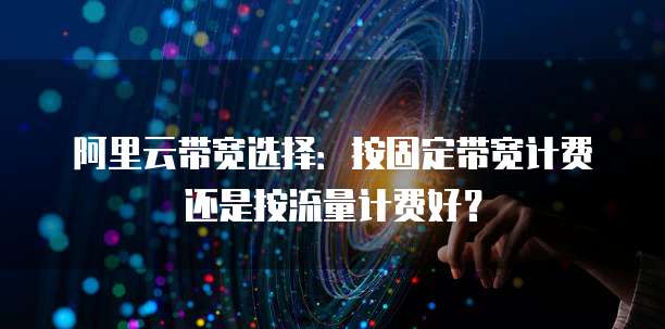 阿里云带宽选择:按固定带宽计费还是按流量计费好?