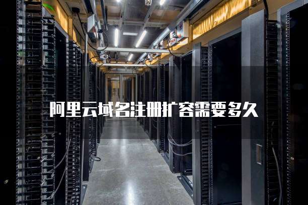 阿里云域名注册扩容需要多久