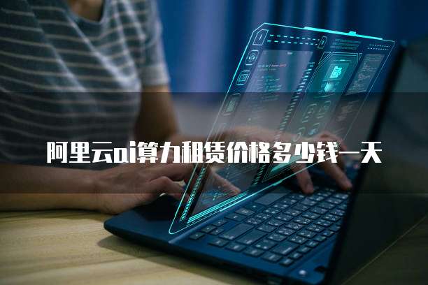阿里云ai算力租赁价格多少钱一天